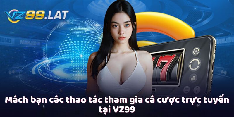 Mách bạn các thao tác tham gia cá cược trực tuyến tại VZ99