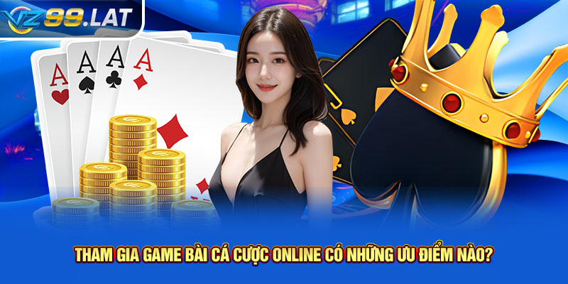 Tham gia game bài cá cược online có những ưu điểm nào?