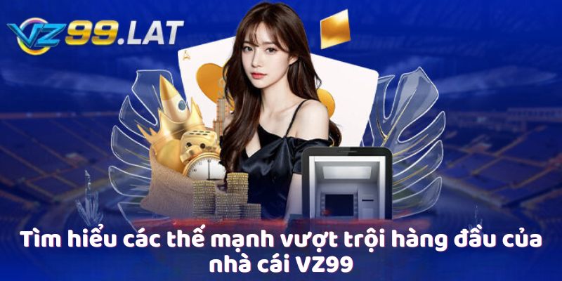 Tìm hiểu các thế mạnh vượt trội hàng đầu của nhà cái VZ99